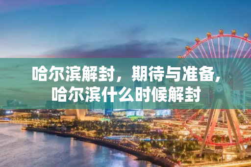 哈尔滨解封，期待与准备,哈尔滨什么时候解封