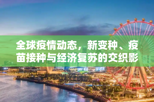 全球疫情动态，新变种、疫苗接种与经济复苏的交织影响,疫情全球最新动态