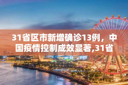 31省区市新增确诊13例，中国疫情控制成效显著,31省区市新增确诊13例