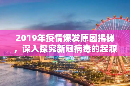 2019年疫情爆发原因揭秘，深入探究新冠病毒的起源,2019年疫情爆发原因揭秘
