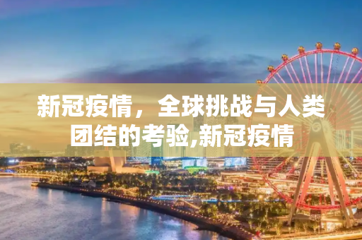 新冠疫情，全球挑战与人类团结的考验,新冠疫情
