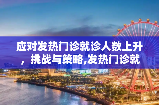 应对发热门诊就诊人数上升，挑战与策略,发热门诊就诊人数上升