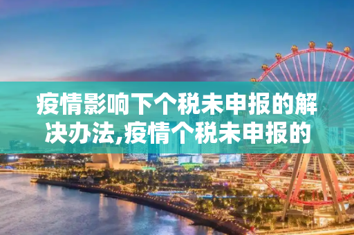 疫情影响下个税未申报的解决办法,疫情个税未申报的解决办法