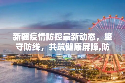 新疆疫情防控最新动态，坚守防线，共筑健康屏障,防控疫情新疆最新消息