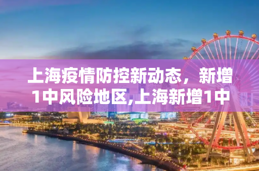 上海疫情防控新动态，新增1中风险地区,上海新增1中风险地区