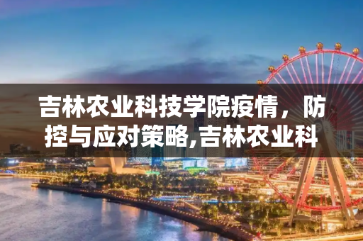 吉林农业科技学院疫情，防控与应对策略,吉林农业科技学院疫情