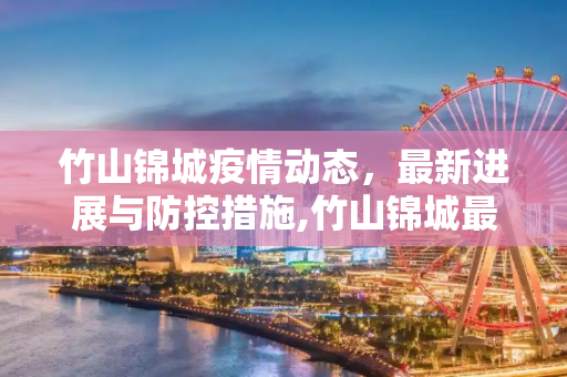 竹山锦城疫情动态，最新进展与防控措施,竹山锦城最新疫情