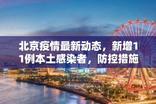 北京疫情最新动态，新增11例本土感染者，防控措施升级,北京新增11例本土感染者