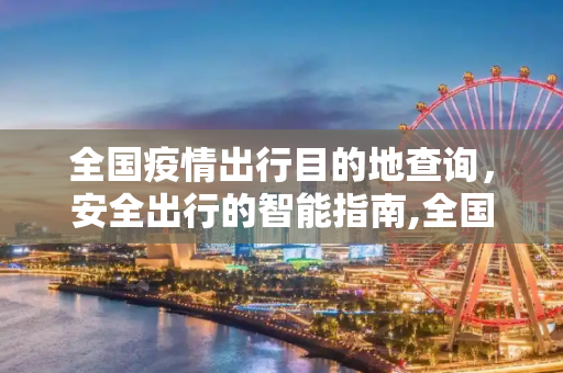 全国疫情出行目的地查询，安全出行的智能指南,全国疫情出行目的地查询