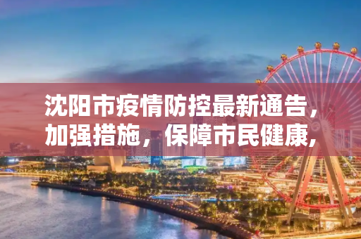 沈阳市疫情防控最新通告，加强措施，保障市民健康,沈阳市疫情防控最新通告