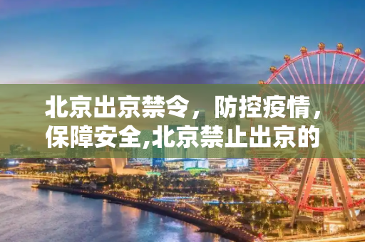 北京出京禁令，防控疫情，保障安全,北京禁止出京的文件