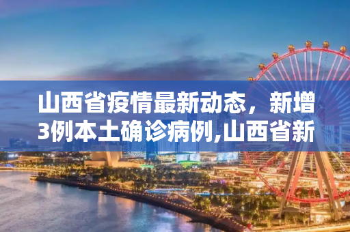 山西省疫情最新动态，新增3例本土确诊病例,山西省新增3例本土确诊病例