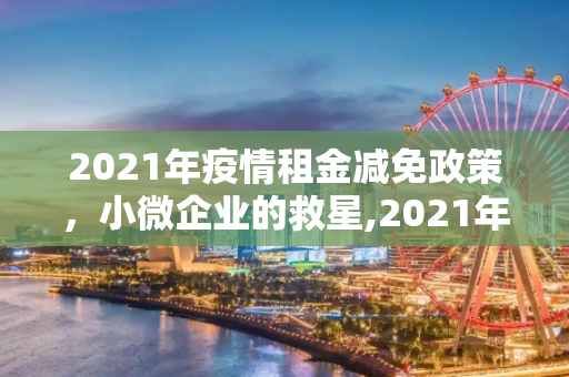 2021年疫情租金减免政策，小微企业的救星,2021年疫情租金减免政策助力小微企业渡过难关