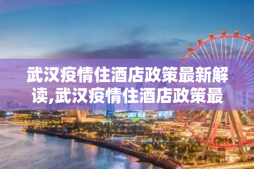 武汉疫情住酒店政策最新解读,武汉疫情住酒店政策最新