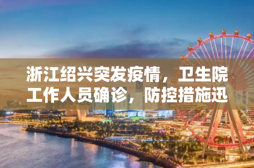 浙江绍兴突发疫情，卫生院工作人员确诊，防控措施迅速升级,浙江绍兴新增1例确诊:在卫生院上班