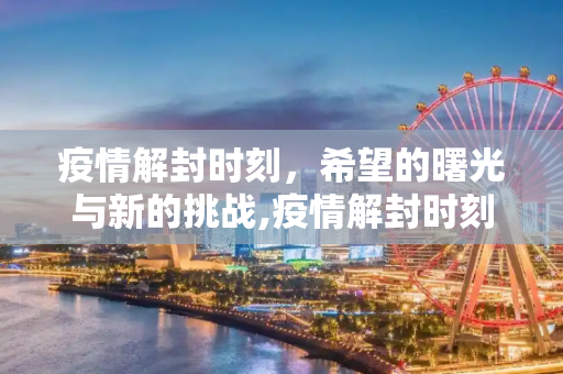 疫情解封时刻，希望的曙光与新的挑战,疫情解封时刻