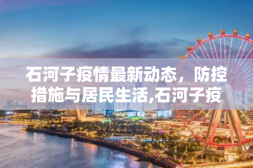 石河子疫情最新动态，防控措施与居民生活,石河子疫情最新消息
