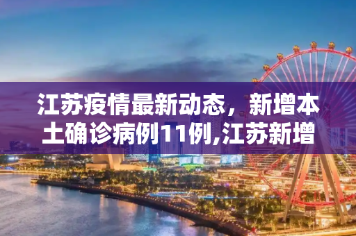 江苏疫情最新动态，新增本土确诊病例11例,江苏新增本土确诊11例