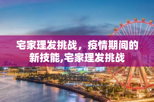 宅家理发挑战，疫情期间的新技能,宅家理发挑战