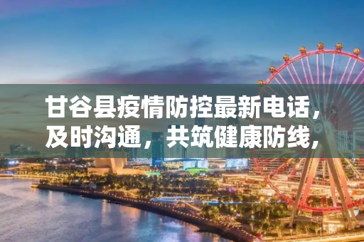 甘谷县疫情防控最新电话，及时沟通，共筑健康防线,甘谷县疫情防控最新电话