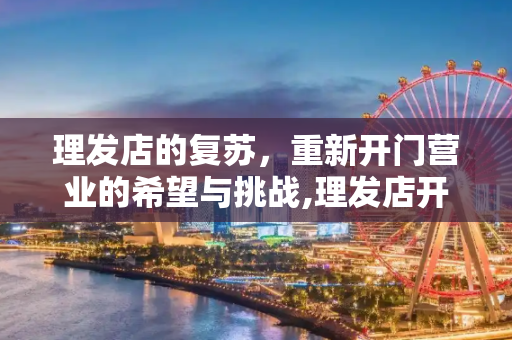 理发店的复苏，重新开门营业的希望与挑战,理发店开门营业