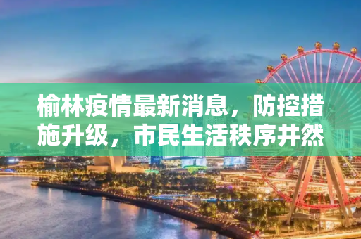 榆林疫情最新消息，防控措施升级，市民生活秩序井然,榆林疫情最新消息