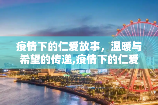 疫情下的仁爱故事，温暖与希望的传递,疫情下的仁爱故事
