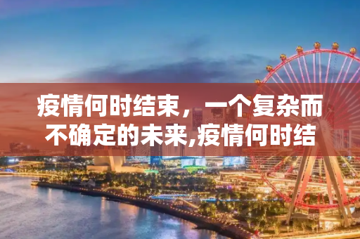疫情何时结束，一个复杂而不确定的未来,疫情何时结束