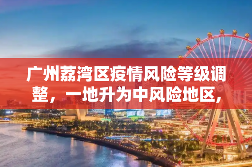 广州荔湾区疫情风险等级调整，一地升为中风险地区,广州荔湾区一地调整为中风险地区