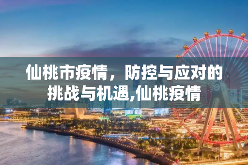 仙桃市疫情，防控与应对的挑战与机遇,仙桃疫情
