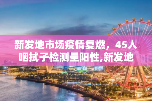 新发地市场疫情复燃，45人咽拭子检测呈阳性,新发地45人咽拭子阳性