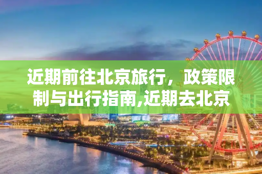 近期前往北京旅行，政策限制与出行指南,近期去北京有限制吗