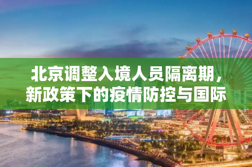 北京调整入境人员隔离期，新政策下的疫情防控与国际交流,北京调整入境人员隔离期