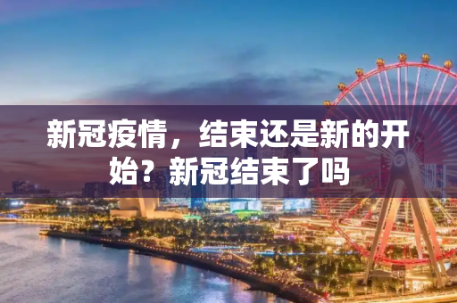 新冠疫情，结束还是新的开始？新冠结束了吗
