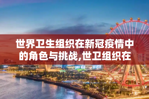 世界卫生组织在新冠疫情中的角色与挑战,世卫组织在新冠疫情中的角色与挑战