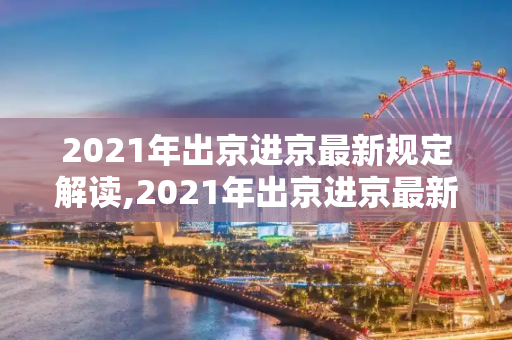 2021年出京进京最新规定解读,2021年出京进京最新规定