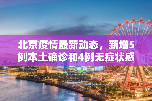 北京疫情最新动态，新增5例本土确诊和4例无症状感染者,北京新增5例本土确诊4例无症状