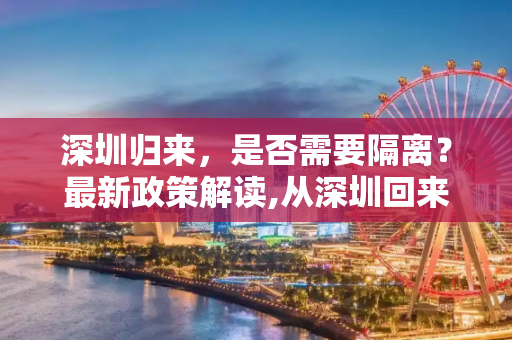 深圳归来，是否需要隔离？最新政策解读,从深圳回来需要隔离吗