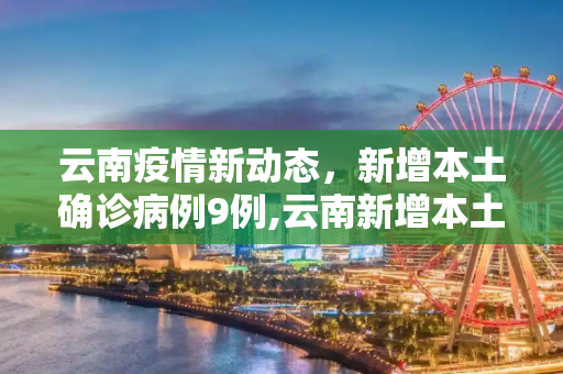 云南疫情新动态，新增本土确诊病例9例,云南新增本土确诊病例9例