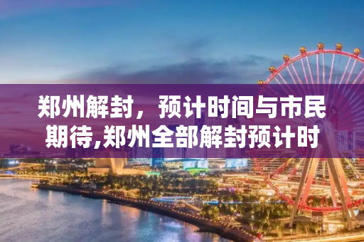 郑州解封，预计时间与市民期待,郑州全部解封预计时间