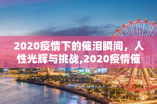 2020疫情下的催泪瞬间，人性光辉与挑战,2020疫情催泪瞬间