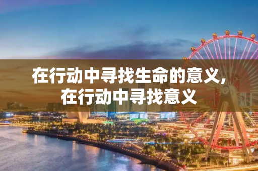在行动中寻找生命的意义,在行动中寻找意义