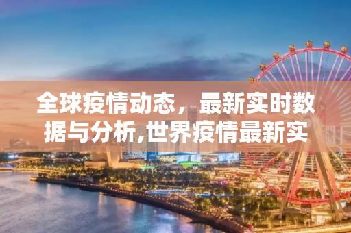 全球疫情动态，最新实时数据与分析,世界疫情最新实时
