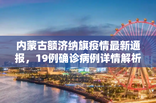 内蒙古额济纳旗疫情最新通报，19例确诊病例详情解析,内蒙古额济纳旗通报19例确诊详情