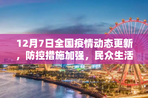 12月7日全国疫情动态更新，防控措施加强，民众生活逐步恢复,12月7日全国疫情动态更新