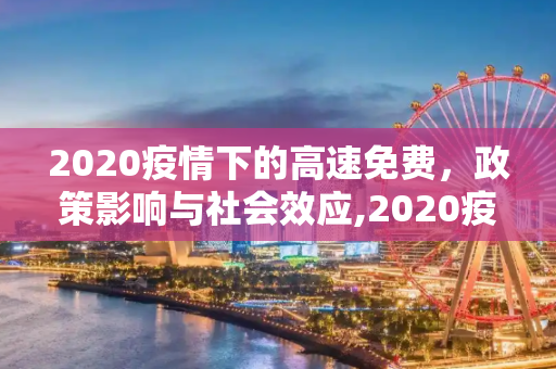 2020疫情下的高速免费，政策影响与社会效应,2020疫情高速免费