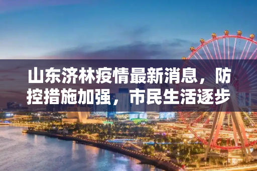 山东济林疫情最新消息，防控措施加强，市民生活逐步恢复,山东济林疫情最新消息:山东济林疫情最新消息新闻