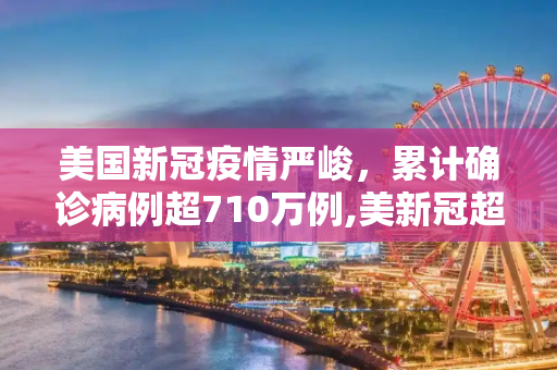 美国新冠疫情严峻，累计确诊病例超710万例,美新冠超710万例