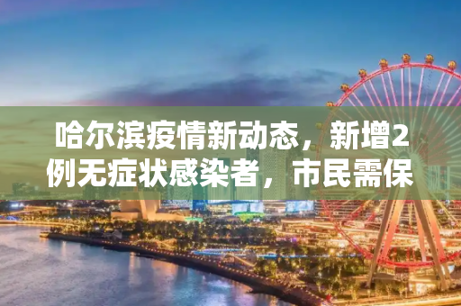 哈尔滨疫情新动态，新增2例无症状感染者，市民需保持警惕,哈尔滨新增2例无症状感染者