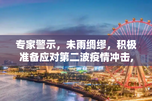 专家警示，未雨绸缪，积极准备应对第二波疫情冲击,专家:应早准备应对第二波疫情冲击